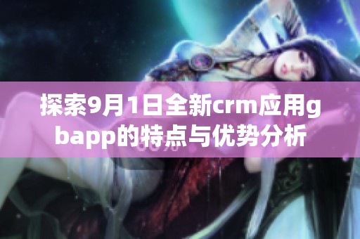 探索9月1日全新crm应用gbapp的特点与优势分析