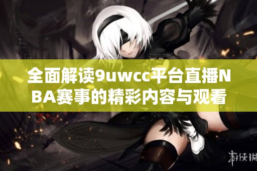 全面解读9uwcc平台直播NBA赛事的精彩内容与观看方式