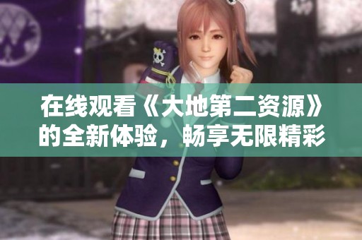 在线观看《大地第二资源》的全新体验，畅享无限精彩内容