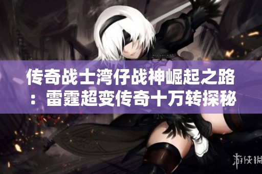 传奇战士湾仔战神崛起之路：雷霆超变传奇十万转探秘之旅
