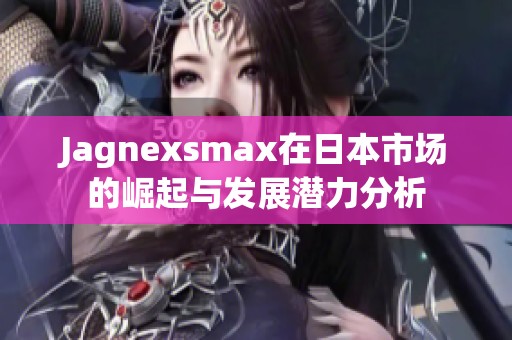 Jagnexsmax在日本市场的崛起与发展潜力分析