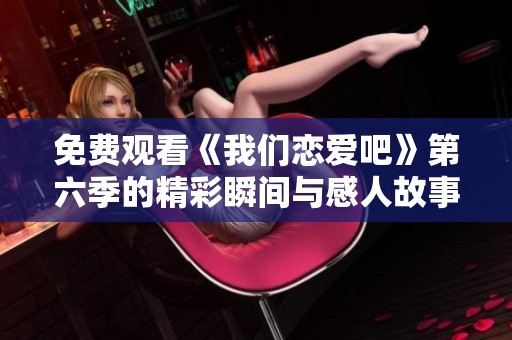 免费观看《我们恋爱吧》第六季的精彩瞬间与感人故事