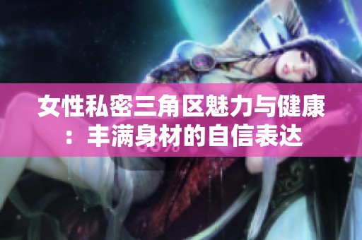 女性私密三角区魅力与健康：丰满身材的自信表达