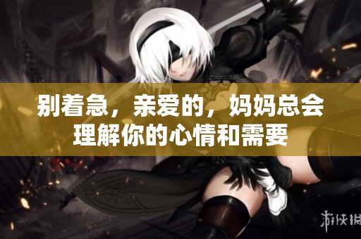 别着急，亲爱的，妈妈总会理解你的心情和需要