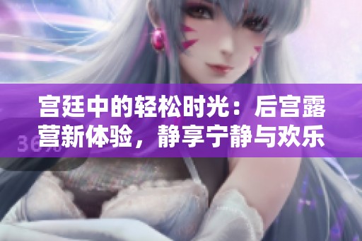 宫廷中的轻松时光：后宫露营新体验，静享宁静与欢乐