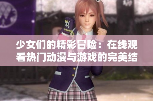 少女们的精彩冒险：在线观看热门动漫与游戏的完美结合