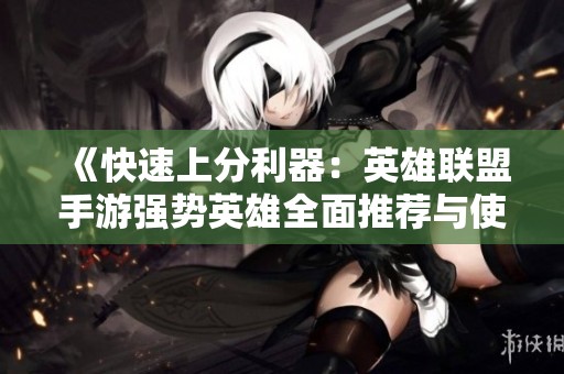 《快速上分利器：英雄联盟手游强势英雄全面推荐与使用技巧》