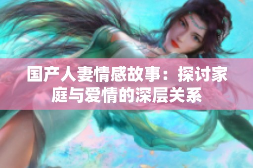 国产人妻情感故事：探讨家庭与爱情的深层关系