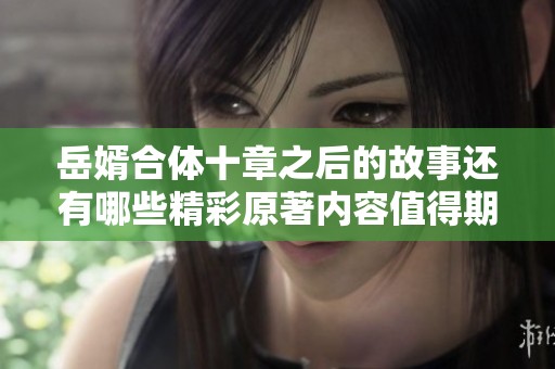 岳婿合体十章之后的故事还有哪些精彩原著内容值得期待