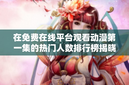 在免费在线平台观看动漫第一集的热门人数排行榜揭晓