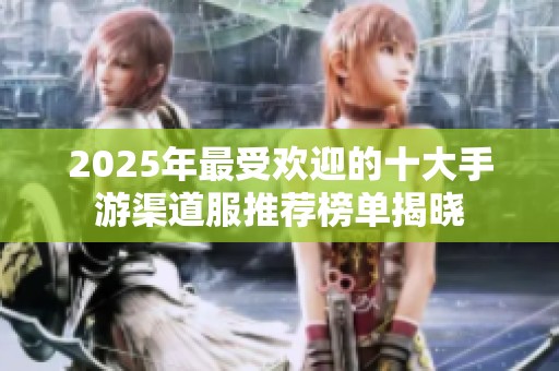 2025年最受欢迎的十大手游渠道服推荐榜单揭晓