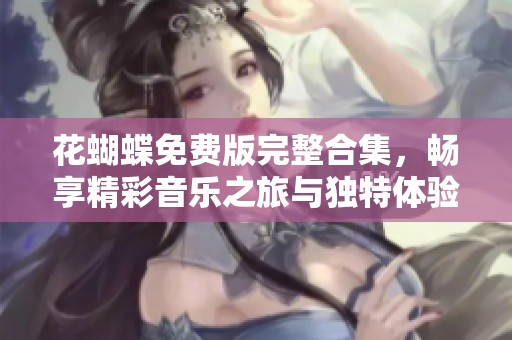 花蝴蝶免费版完整合集，畅享精彩音乐之旅与独特体验