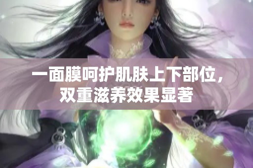 一面膜呵护肌肤上下部位，双重滋养效果显著