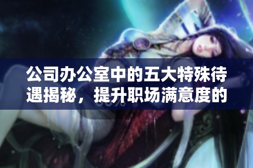公司办公室中的五大特殊待遇揭秘，提升职场满意度的秘密武器