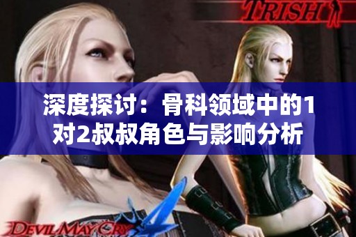 深度探讨：骨科领域中的1对2叔叔角色与影响分析