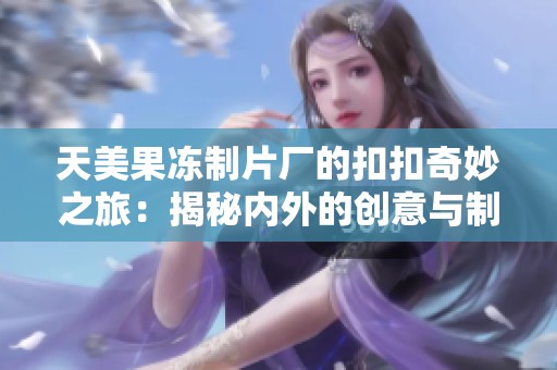 天美果冻制片厂的扣扣奇妙之旅：揭秘内外的创意与制作