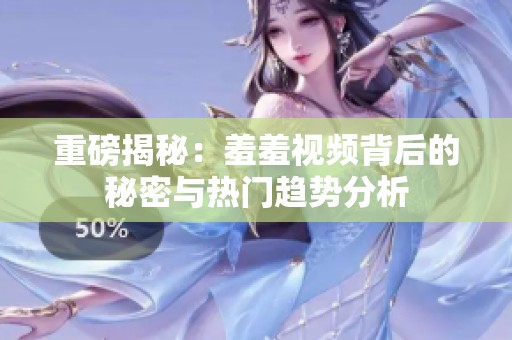 重磅揭秘：羞羞视频背后的秘密与热门趋势分析