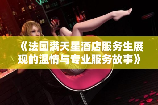 《法国满天星酒店服务生展现的温情与专业服务故事》