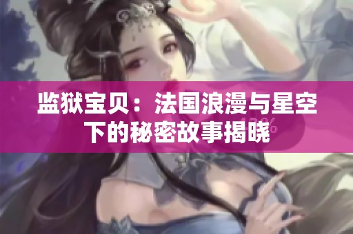 监狱宝贝：法国浪漫与星空下的秘密故事揭晓