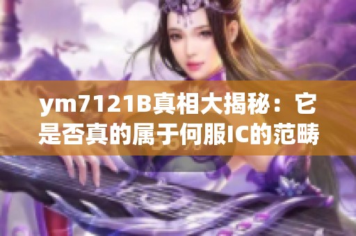 ym7121B真相大揭秘：它是否真的属于何服IC的范畴？
