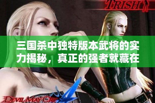 三国杀中独特版本武将的实力揭秘，真正的强者就藏在其中