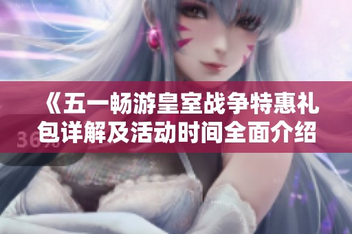 《五一畅游皇室战争特惠礼包详解及活动时间全面介绍》