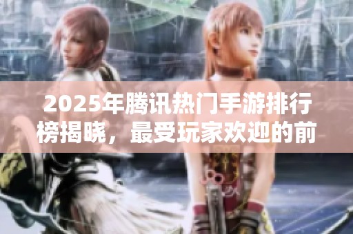 2025年腾讯热门手游排行榜揭晓，最受玩家欢迎的前十款游戏大盘点