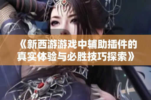 《新西游游戏中辅助插件的真实体验与必胜技巧探索》