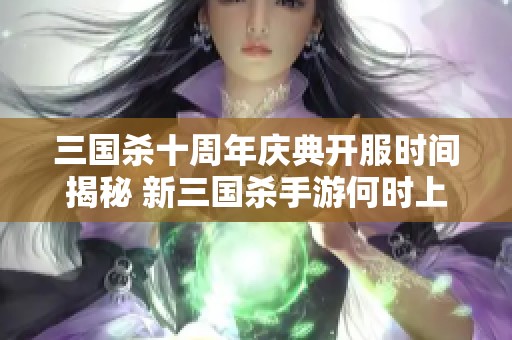 三国杀十周年庆典开服时间揭秘 新三国杀手游何时上线