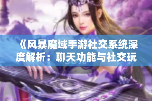《风暴魔域手游社交系统深度解析：聊天功能与社交玩法全指南》