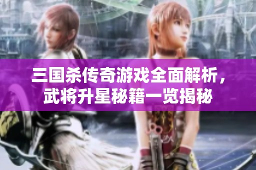 三国杀传奇游戏全面解析，武将升星秘籍一览揭秘