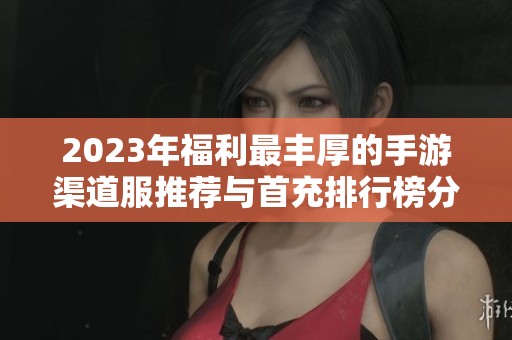 2023年福利最丰厚的手游渠道服推荐与首充排行榜分析