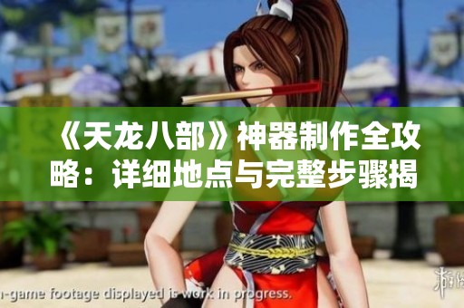 《天龙八部》神器制作全攻略：详细地点与完整步骤揭秘