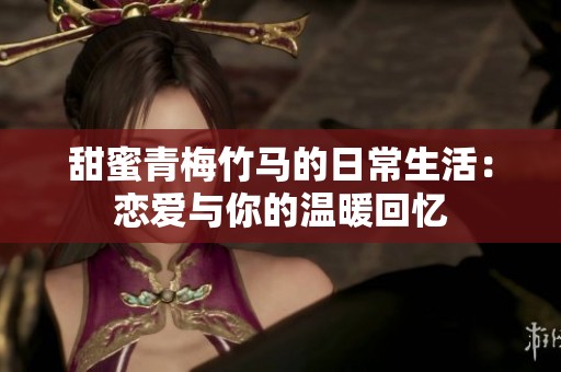 甜蜜青梅竹马的日常生活：恋爱与你的温暖回忆