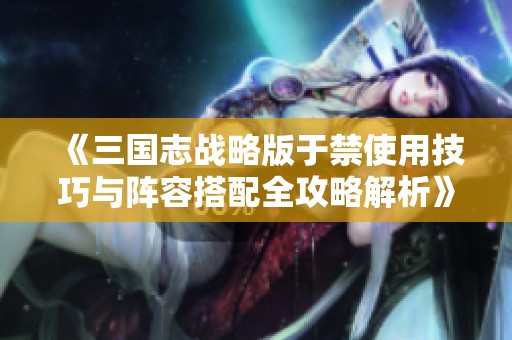 《三国志战略版于禁使用技巧与阵容搭配全攻略解析》