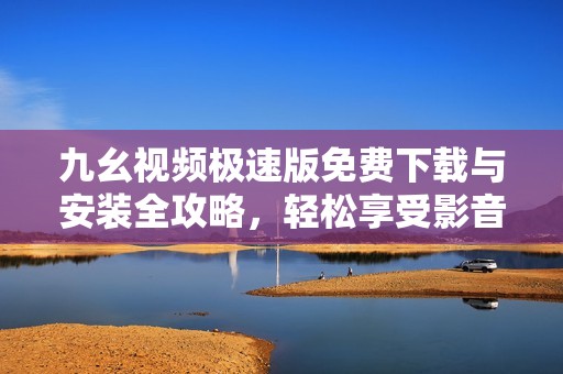 九幺视频极速版免费下载与安装全攻略，轻松享受影音盛宴