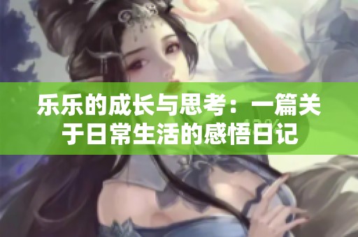 乐乐的成长与思考：一篇关于日常生活的感悟日记