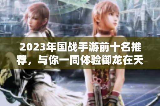 2023年国战手游前十名推荐，与你一同体验御龙在天的激情对战