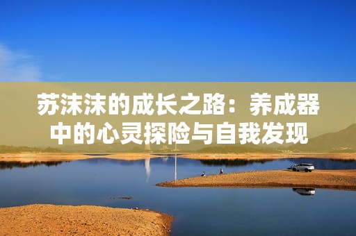 苏沫沫的成长之路：养成器中的心灵探险与自我发现