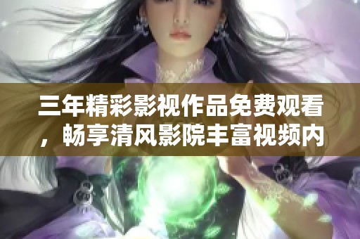三年精彩影视作品免费观看，畅享清风影院丰富视频内容