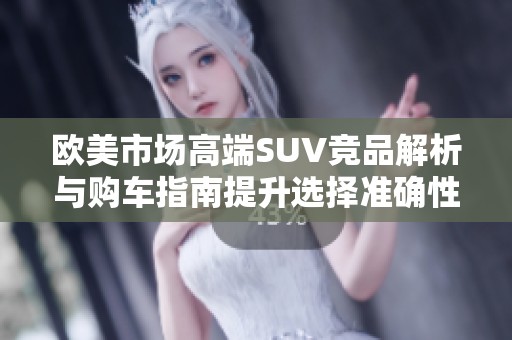 欧美市场高端SUV竞品解析与购车指南提升选择准确性