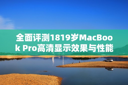 全面评测1819岁MacBook Pro高清显示效果与性能解析