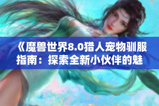 《魔兽世界8.0猎人宠物驯服指南：探索全新小伙伴的魅力》