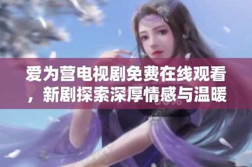 爱为营电视剧免费在线观看，新剧探索深厚情感与温暖人生