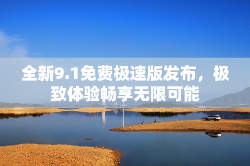 全新9.1免费极速版发布，极致体验畅享无限可能