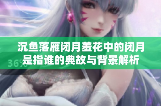 沉鱼落雁闭月羞花中的闭月是指谁的典故与背景解析