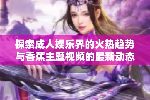探索成人娱乐界的火热趋势与香蕉主题视频的最新动态