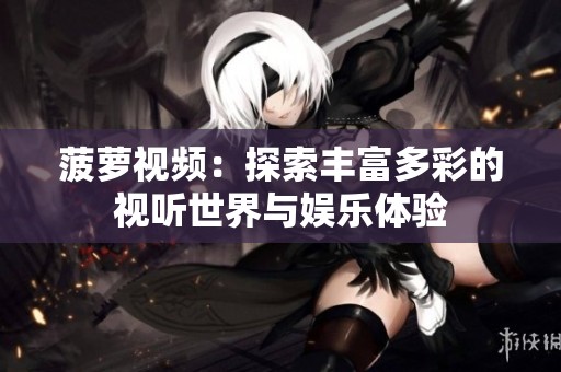 菠萝视频：探索丰富多彩的视听世界与娱乐体验