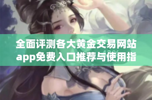全面评测各大黄金交易网站app免费入口推荐与使用指南