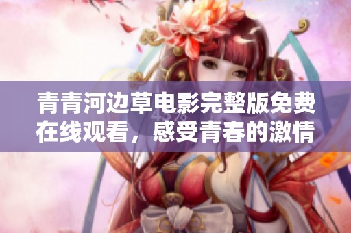 青青河边草电影完整版免费在线观看，感受青春的激情与梦想